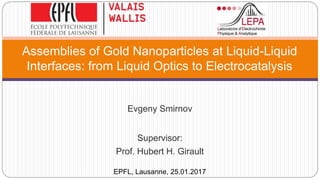 Evgeny Smirnov
Supervisor:
Prof. Hubert H. Girault
Assemblies of Gold Nanoparticles at Liquid-Liquid
Interfaces: from Liquid Optics to Electrocatalysis
EPFL, Lausanne, 25.01.2017
 