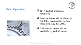 2017 ISSIP and/or its affiliates. All rights reserved.
Other Operations  2017 Budget projections
completed
 Financial books will be closed by
Feb 28 in preparation for Tax
filings due May 15, 2017.
 ISSIP Annual report will be
available by end of January
23
 