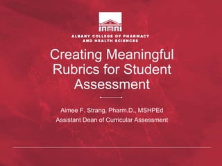 Creating Meaningful
Rubrics for Student
Assessment
Aimee F. Strang, Pharm.D., MSHPEd
Assistant Dean of Curricular Assessment
 