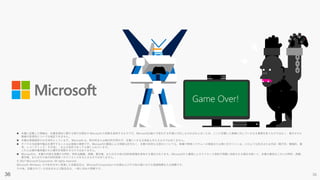 36
 本書に記載した情報は、本書各項目に関する発行日現在の Microsoft の見解を表明するものです。Microsoftは絶えず変化する市場に対応しなければならないため、ここに記載した情報に対していかなる責務を負うものではなく、提示された
情報の信憑性については保証できません。
 本書は情報提供のみを目的としています。 Microsoft は、明示的または暗示的を問わず、本書にいかなる保証も与えるものではありません。
 すべての当該著作権法を遵守することはお客様の責務です。Microsoftの書面による明確な許可なく、本書の如何なる部分についても、転載や検索システムへの格納または挿入を行うことは、どのような形式または手段（電子的、機械的、複
写、レコーディング、その他）、および目的であっても禁じられています。
これらは著作権保護された権利を制限するものではありません。
 Microsoftは、本書の内容を保護する特許、特許出願書、商標、著作権、またはその他の知的財産権を保有する場合があります。Microsoftから書面によるライセンス契約が明確に供給される場合を除いて、本書の提供はこれらの特許、商標、
著作権、またはその他の知的財産へのライセンスを与えるものではありません。
© 2017 Microsoft Corporation. All rights reserved.
Microsoft, Windows, その他本文中に登場した各製品名は、Microsoft Corporation の米国およびその他の国における登録商標または商標です。
その他、記載されている会社名および製品名は、一般に各社の商標です。
Y
A
X B
 