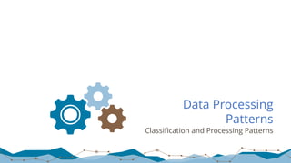 Data Processing
Patterns
Classification and Processing Patterns
 