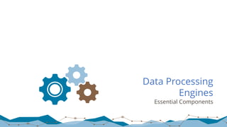 Data Processing
Engines
Essential Components
 