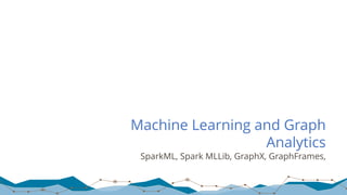 Machine Learning and Graph
Analytics
SparkML, Spark MLLib, GraphX, GraphFrames,
 