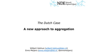 The Dutch Case
A new approach to aggregation
Wilbert Helmus (wilbert.helmus@den.nl)
Enno Meijers (enno.meijers@kb.nl, @ennomeijers)
 