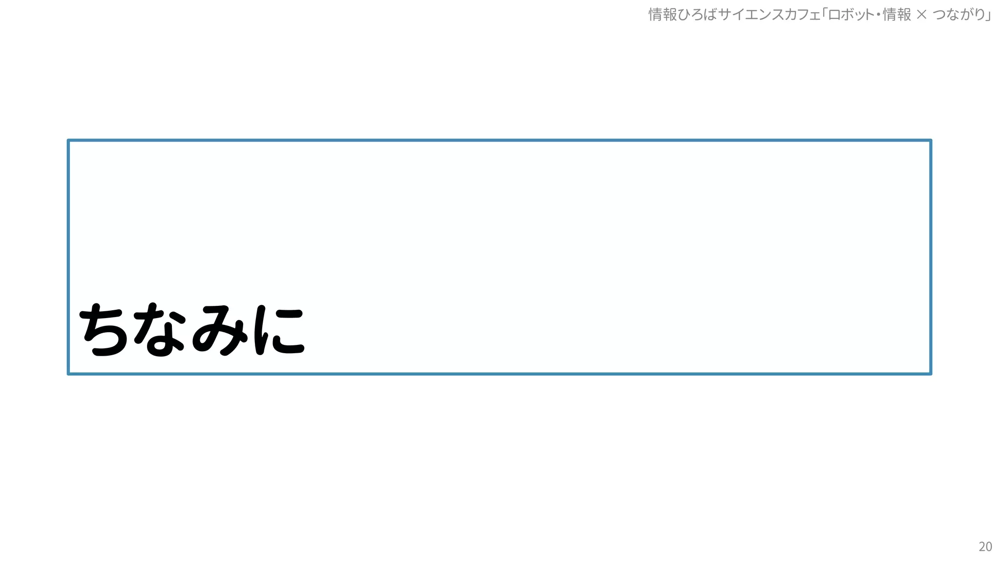 ちなみに
情報ひろばサイエンスカフェ「ロボット・情報 つながり」×
20
 