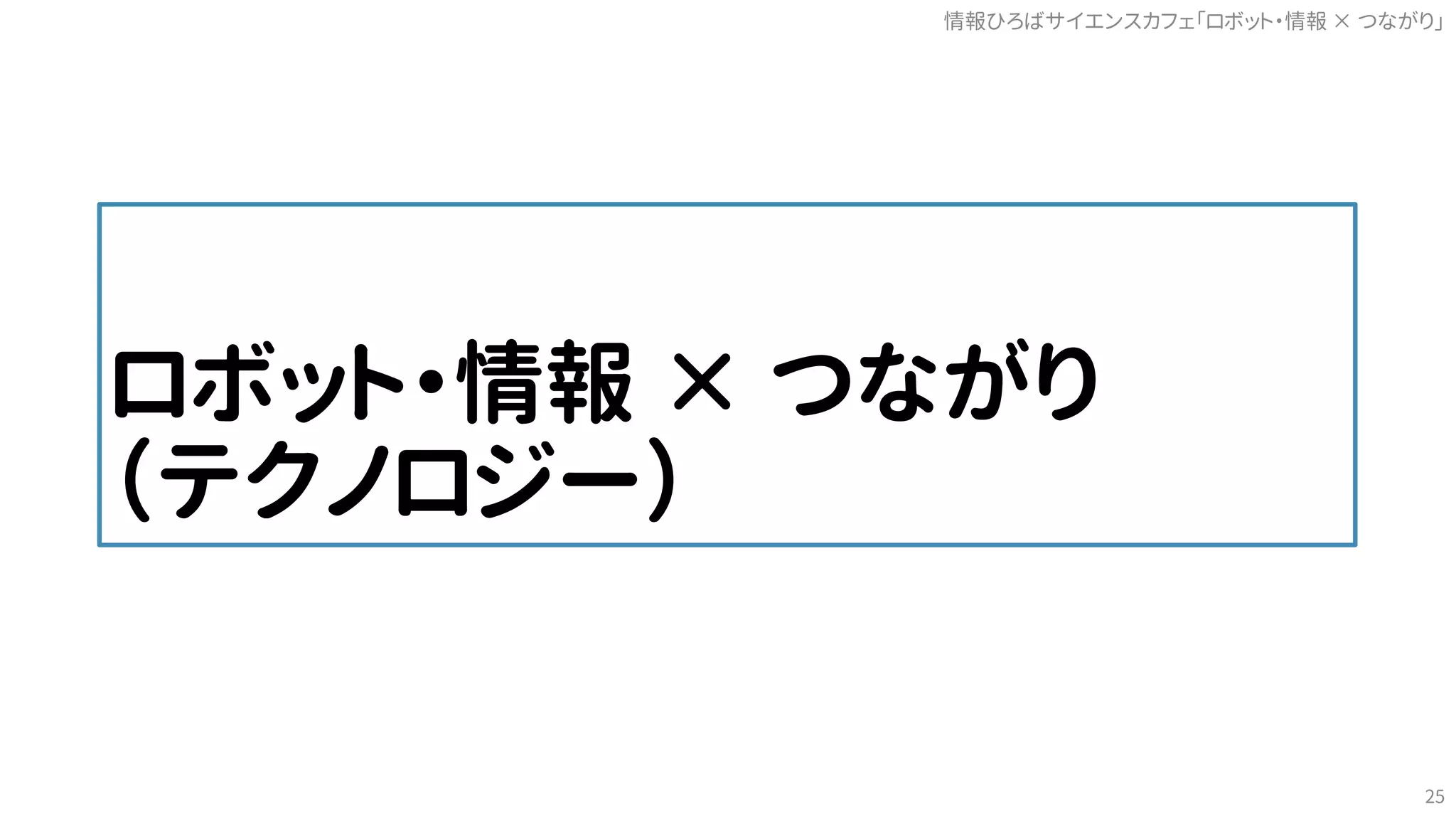 ロボット・情報 × つながり
（テクノロジー）
情報ひろばサイエンスカフェ「ロボット・情報 つながり」×
25
 