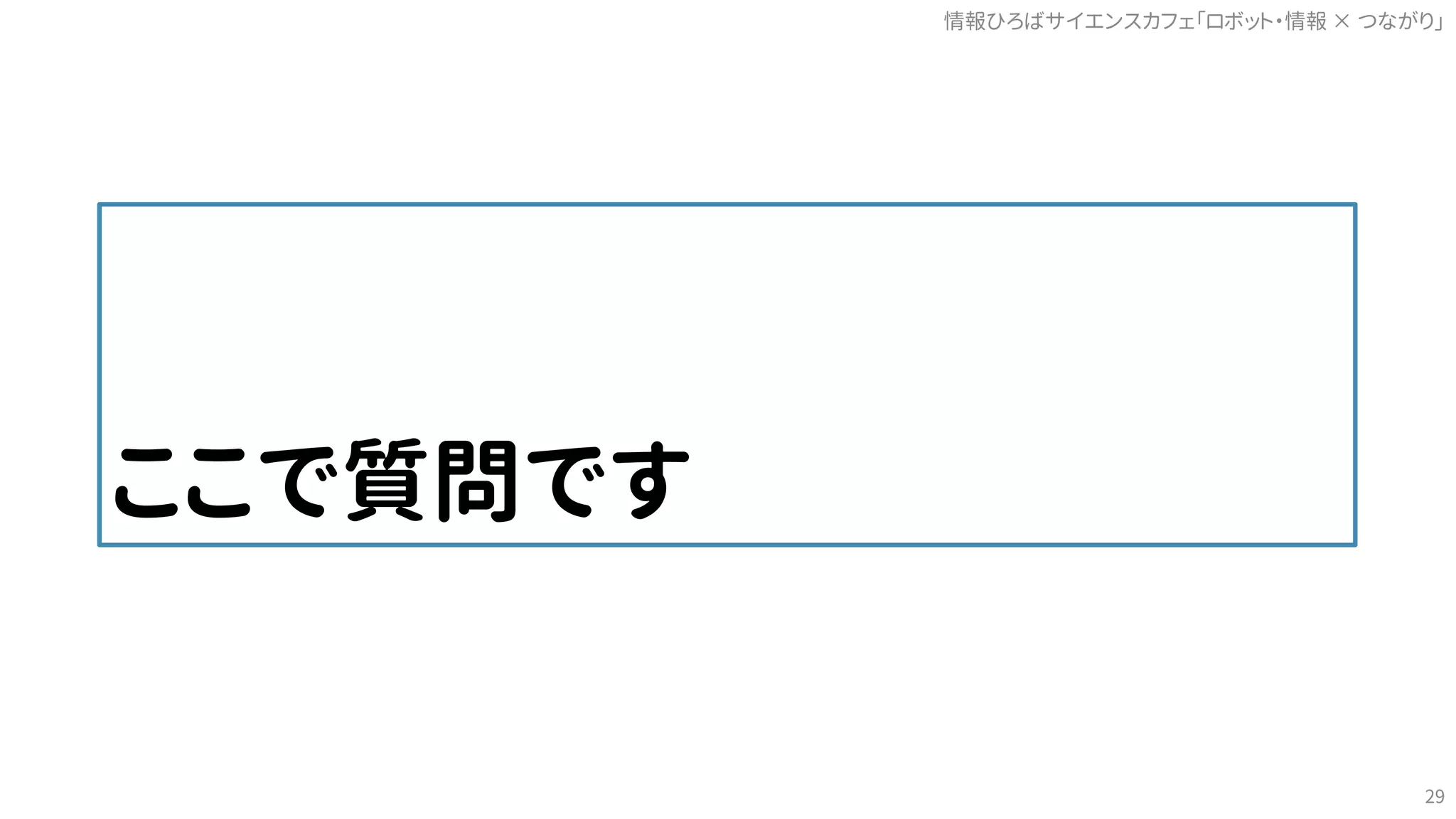 ここで質問です
情報ひろばサイエンスカフェ「ロボット・情報 つながり」×
29
 