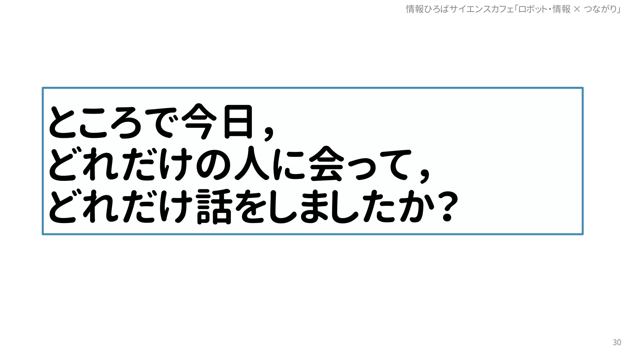 ところで今日，
どれだけの人に会って，
どれだけ話をしましたか？
情報ひろばサイエンスカフェ「ロボット・情報 つながり」×
30
 