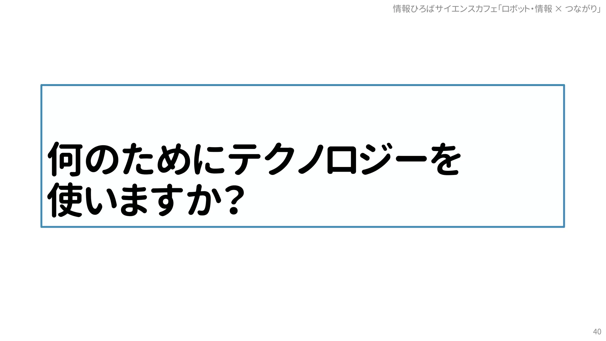 何のためにテクノロジーを
使いますか？
情報ひろばサイエンスカフェ「ロボット・情報 つながり」×
40
 