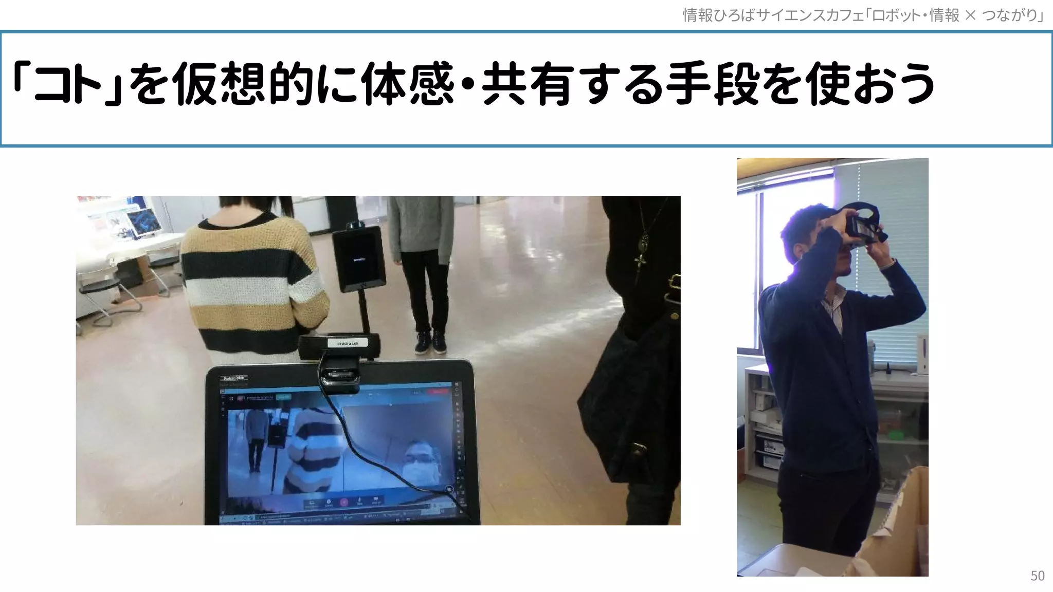 「コト」を仮想的に体感・共有する手段を使おう
情報ひろばサイエンスカフェ「ロボット・情報 つながり」×
50
 