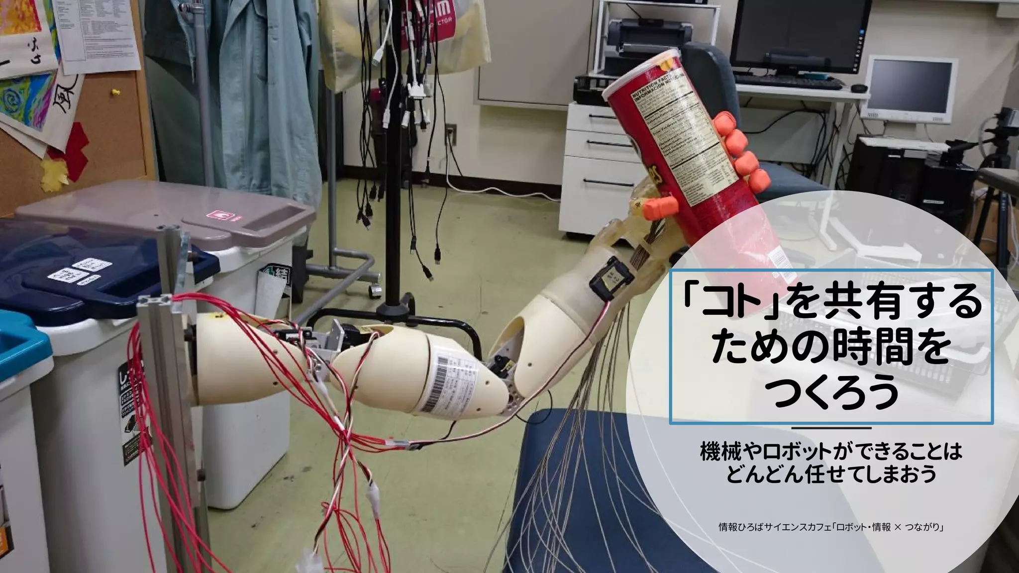 「コト」を共有する
ための時間を
つくろう
機械やロボットができることは
どんどん任せてしまおう
情報ひろばサイエンスカフェ「ロボット・情報 つながり」×
 