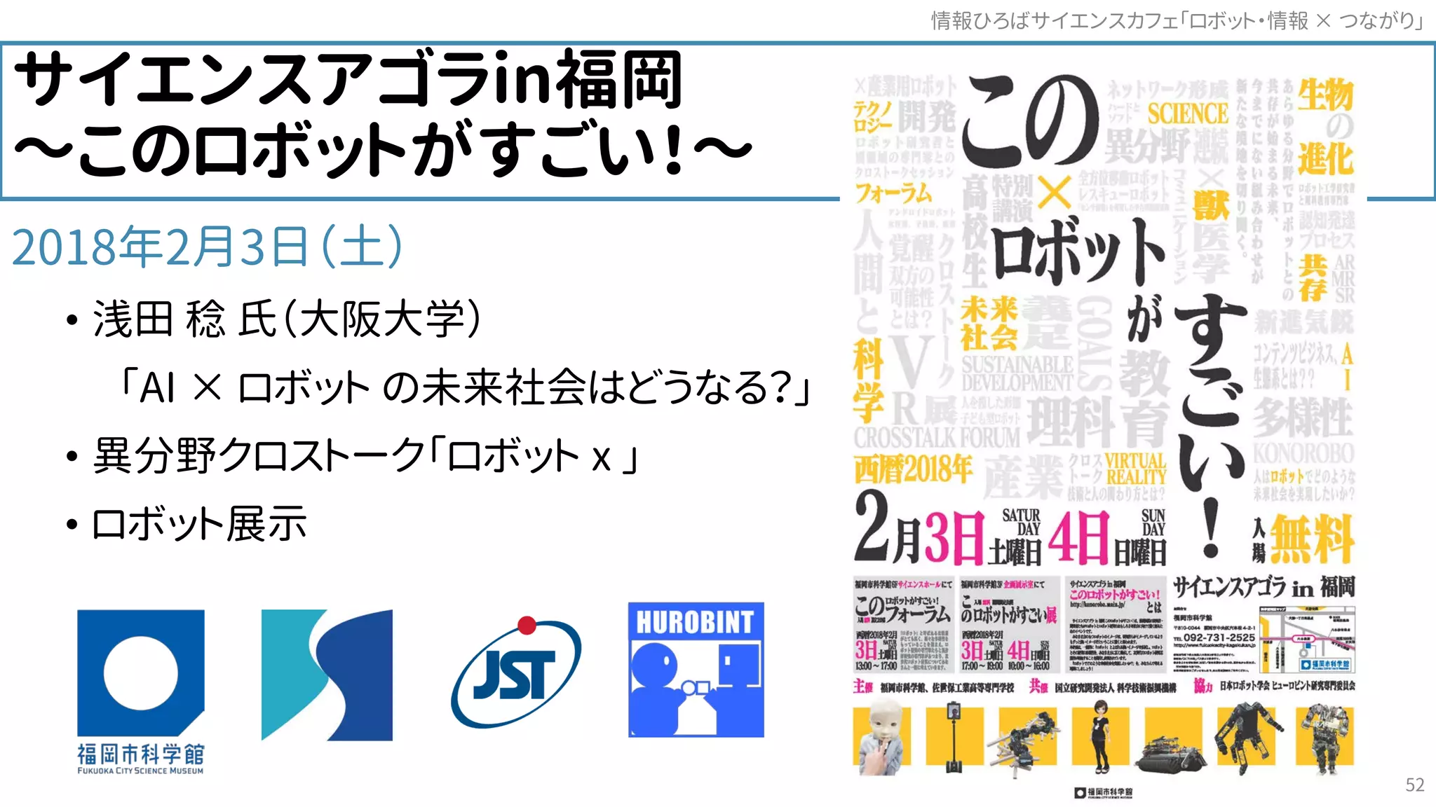 サイエンスアゴラin福岡
～このロボットがすごい！～
2018年2月3日（土）
• 浅田 稔 氏（大阪大学）
「AI × ロボット の未来社会はどうなる？」
• 異分野クロストーク「ロボット x 」
• ロボット展示
情報ひろばサイエンスカフェ「ロボット・情報 つながり」×
52
 