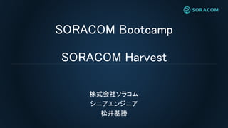 SORACOM Bootcamp
SORACOM Harvest
株式会社ソラコム
シニアエンジニア
松井基勝
 