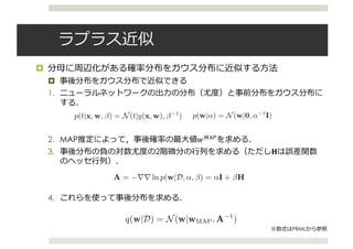 ¤
¤
1.
2. MAP #7DE
3. 2 R
4.
chapters and so we can exploit the results obtained there. We can then make use of
the evidence framework to provide point estimates for the hyperparameters and to
compare alternative models (for example, networks having different numbers of hid-
den units). To start with, we shall discuss the regression case and then later consider
the modiﬁcations needed for solving classiﬁcation tasks.
5.7.1 Posterior parameter distribution
Consider the problem of predicting a single continuous target variable t from
a vector x of inputs (the extension to multiple targets is straightforward). We shall
suppose that the conditional distribution p(t|x) is Gaussian, with an x-dependent
mean given by the output of a neural network model y(x, w), and with precision
(inverse variance) β
p(t|x, w, β) = N(t|y(x, w), β−1
). (5.161)
Similarly, we shall choose a prior distribution over the weights w that is Gaussian of
the form
p(w|α) = N(w|0, α−1
I). (5.162)
For an i.i.d. data set of N observations x1, . . . , xN , with a corresponding set of target
values D = {t1, . . . , tN }, the likelihood function is given by
p(D|w, β) =
N
n=1
N(tn|y(xn, w), β−1
) (5.163)
and so the resulting posterior distribution is then
p(w|D, α, β) ∝ p(w|α)p(D|w, β). (5.164)
the modiﬁcations needed for solving classiﬁcation tasks.
5.7.1 Posterior parameter distribution
Consider the problem of predicting a single continuous target variable t fro
a vector x of inputs (the extension to multiple targets is straightforward). We sh
suppose that the conditional distribution p(t|x) is Gaussian, with an x-depende
mean given by the output of a neural network model y(x, w), and with precisi
(inverse variance) β
p(t|x, w, β) = N(t|y(x, w), β−1
). (5.16
Similarly, we shall choose a prior distribution over the weights w that is Gaussian
the form
p(w|α) = N(w|0, α−1
I). (5.16
For an i.i.d. data set of N observations x1, . . . , xN , with a corresponding set of targ
values D = {t1, . . . , tN }, the likelihood function is given by
p(D|w, β) =
N
n=1
N(tn|y(xn, w), β−1
) (5.16
and so the resulting posterior distribution is then
p(w|D, α, β) ∝ p(w|α)p(D|w, β). (5.16
which, as a consequence of the nonlinear dependence of y(x, w) on w, will be no
Gaussian.
We can ﬁnd a Gaussian approximation to the posterior distribution by using t
Laplace approximation. To do this, we must ﬁrst ﬁnd a (local) maximum of t
5.7. Bayesian Neural Networks 279
form
ln p(w|D) = −
α
2
wT
w −
β
2
N
n=1
{y(xn, w) − tn}
2
+ const (5.165)
which corresponds to a regularized sum-of-squares error function. Assuming for
the moment that α and β are ﬁxed, we can ﬁnd a maximum of the posterior, which
we denote wMAP, by standard nonlinear optimization algorithms such as conjugate
gradients, using error backpropagation to evaluate the required derivatives.
Having found a mode wMAP, we can then build a local Gaussian approximation
by evaluating the matrix of second derivatives of the negative log posterior distribu-
tion. From (5.165), this is given by
A = −∇∇ ln p(w|D, α, β) = αI + βH (5.166)
where H is the Hessian matrix comprising the second derivatives of the sum-of-
squares error function with respect to the components of w. Algorithms for comput-
ing and approximating the Hessian were discussed in Section 5.4. The corresponding
Gaussian approximation to the posterior is then given from (4.134) by
q(w|D) = N(w|wMAP, A−1
). (5.167)
form
ln p(w|D) = −
α
2
wT
w −
β
2
N
n=1
{y(xn, w) − tn}
2
+ const (5.165)
which corresponds to a regularized sum-of-squares error function. Assuming for
the moment that α and β are ﬁxed, we can ﬁnd a maximum of the posterior, which
we denote wMAP, by standard nonlinear optimization algorithms such as conjugate
gradients, using error backpropagation to evaluate the required derivatives.
Having found a mode wMAP, we can then build a local Gaussian approximation
by evaluating the matrix of second derivatives of the negative log posterior distribu-
tion. From (5.165), this is given by
A = −∇∇ ln p(w|D, α, β) = αI + βH (5.166)
where H is the Hessian matrix comprising the second derivatives of the sum-of-
squares error function with respect to the components of w. Algorithms for comput-
ing and approximating the Hessian were discussed in Section 5.4. The corresponding
Gaussian approximation to the posterior is then given from (4.134) by
q(w|D) = N(w|wMAP, A−1
). (5.167)
Similarly, the predictive distribution is obtained by marginalizing with respect
PRML
 