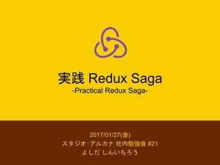 実践 Redux Saga
-Practical Redux Saga-
2017/01/27(金)
スタジオ･アルカナ 社内勉強会 #21
よしだ しんいちろう
 