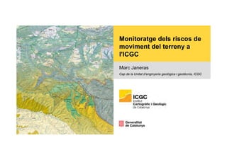 Monitoratge dels riscos de
moviment del terreny a
l'ICGC
Marc Janeras
Cap de la Unitat d’enginyeria geològica i geotècnia, ICGC
 