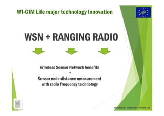 WI-GIM Life major technology Innovation
WSN + RANGING RADIO
Wireless Sensor Network benefits
+
Sensor node distance measurement
with radio frequency technology
Barcelona 27 January 2017 WI-GIM Life
 