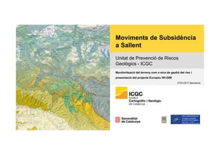 Moviments de Subsidència
a Sallent
Unitat de Prevenció de Riscos
Geològics - ICGC
Monitorització del terreny com a eina de gestió del risc i
presentació del projecte Europeu Wi-GIM
27/01/2017 Barcelona
 