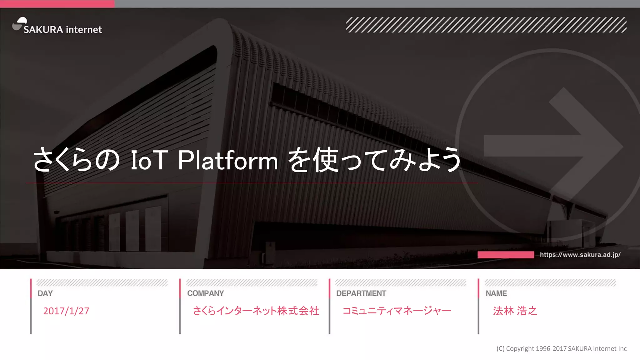 さくらの IoT Platform を使ってみよう
2017/1/27
(C) Copyright 1996-2017 SAKURA Internet Inc
さくらインターネット株式会社 コミュニティマネージャー 法林 浩之
 