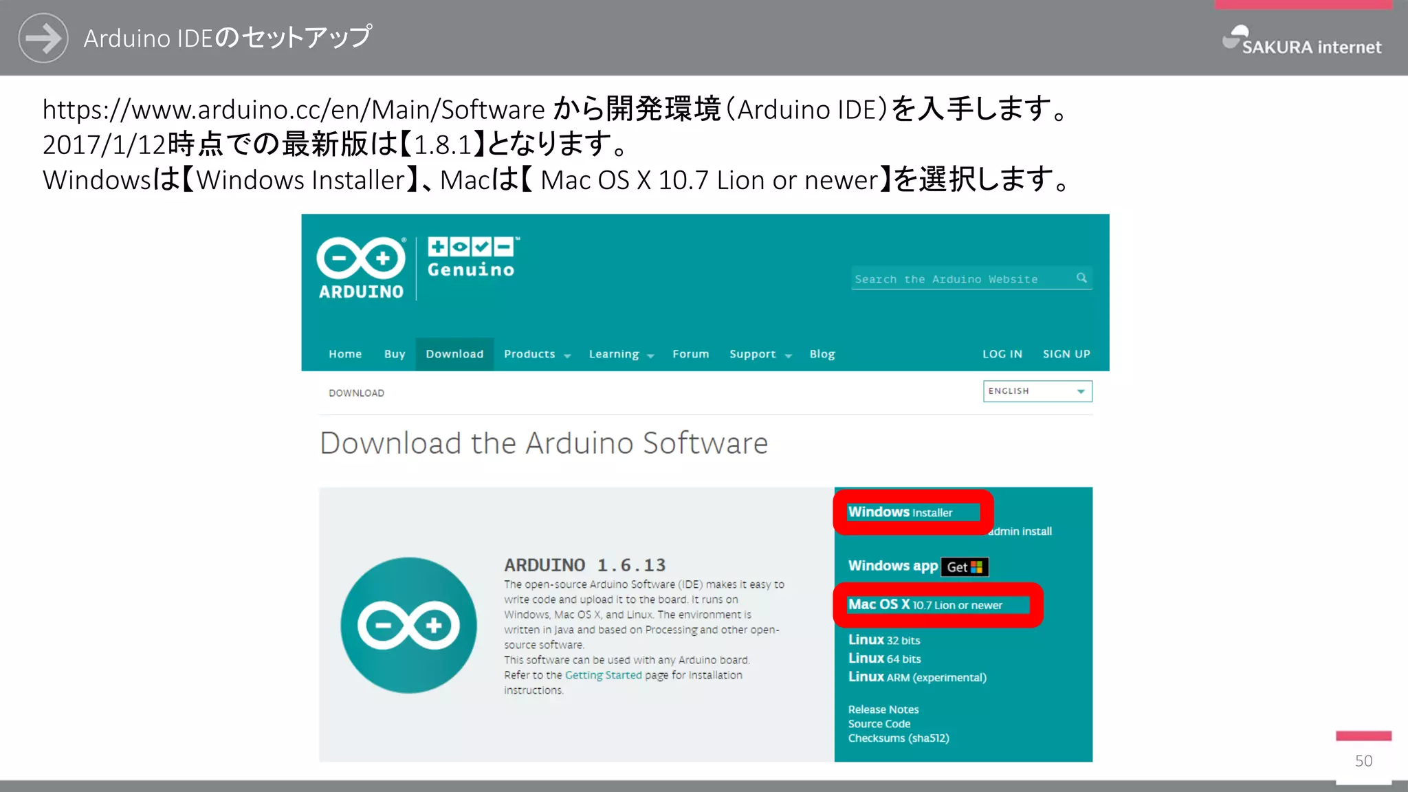 Arduino IDEのセットアップ
50
https://www.arduino.cc/en/Main/Software から開発環境（Arduino IDE）を入手します。
2017/1/12時点での最新版は【1.8.1】となります。
Windowsは【Windows Installer】、Macは【 Mac OS X 10.7 Lion or newer】を選択します。
 