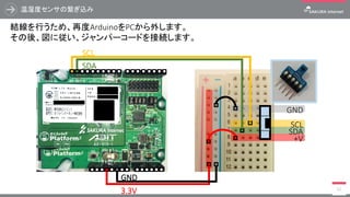 温湿度センサの繋ぎ込み
52
結線を行うため、再度ArduinoをPCから外します。
その後、図に従い、ジャンパーコードを接続します。
+V
SDA
SCL
GND
3.3V
GND
SDA
SCL
 