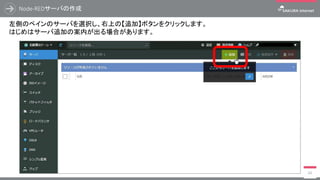Node-REDサーバの作成
68
左側のペインのサーバを選択し、右上の【追加】ボタンをクリックします。
はじめはサーバ追加の案内が出る場合があります。
 