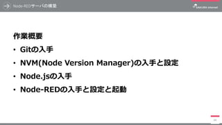 Node-REDサーバの構築
69
作業概要
• Gitの入手
• NVM(Node Version Manager)の入手と設定
• Node.jsの入手
• Node-REDの入手と設定と起動
 