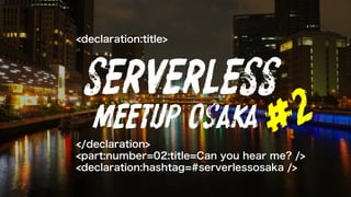 <declaration:title>
</declaration>
<part:number=02:title=Can you hear me? />
<declaration:hashtag=#serverlessosaka />
SERVERLESS
MeetUp Osaka
 