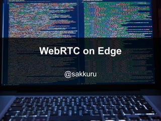 WebRTC on Edge
2017/01/27
WebRTC Meetup Tokyo #13
@sakkuru
 
