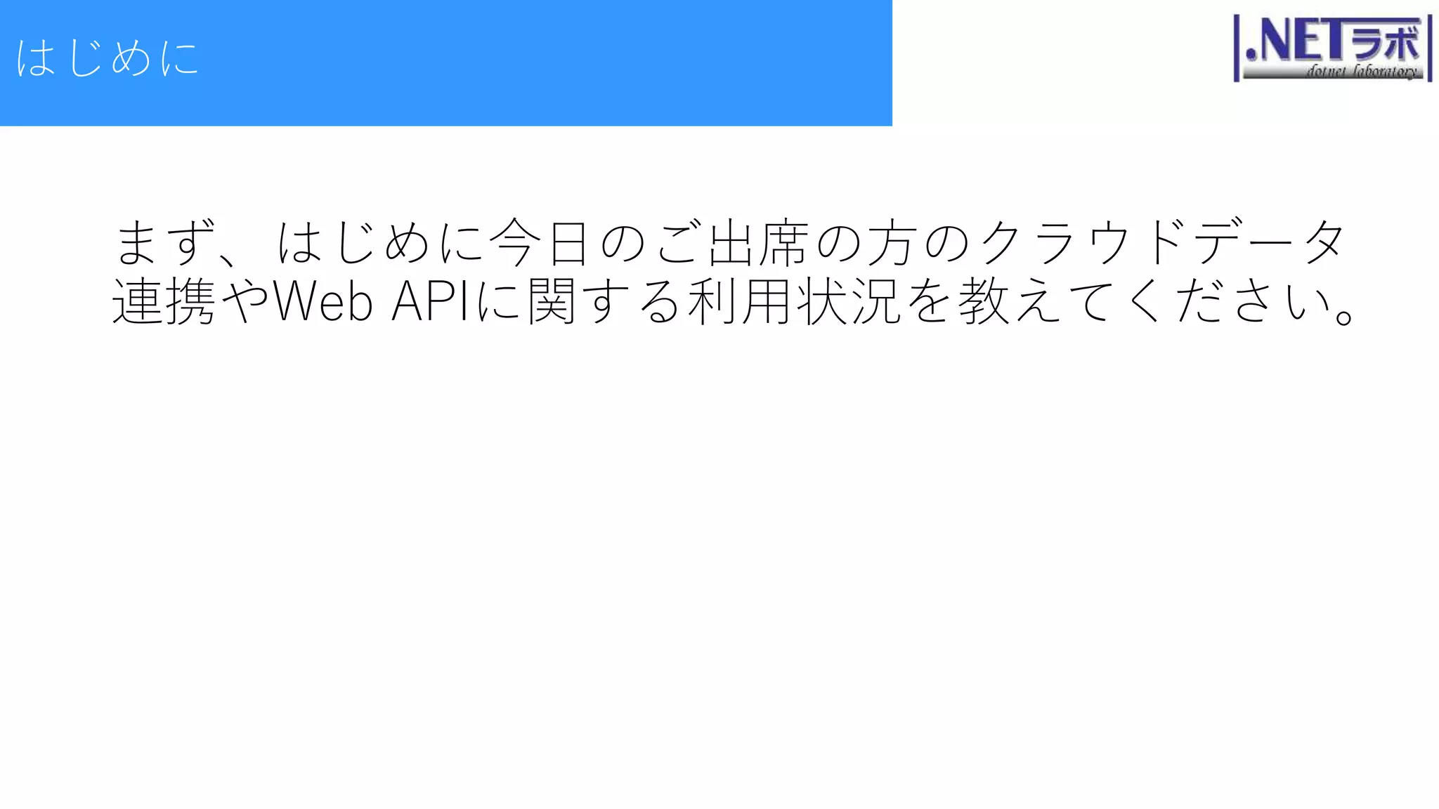 まず、はじめに今日のご出席の方のクラウドデータ
連携やWeb APIに関する利用状況を教えてください。
はじめに
 