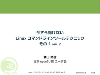 2017/01/28Linux コマンドラインツールテクニック その1 rev. 2 1/53
今さら聞けない
Linux コマンドラインツールテクニック
その 1 rev. 2
武山 文信
日本 openSUSE ユーザ会
 