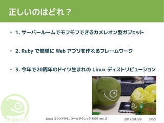 2017/01/28Linux コマンドラインツールテクニック その1 rev. 2 3/53
正しいのはどれ？
● 1. サーバールームでモフモフできるカメレオン型ガジェット
● 2. Ruby で簡単に Web アプリを作れるフレームワーク...