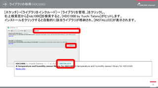 ライブラリの取得（HDC1000）
58
[スケッチ]→[ライブラリをインクルード]→ [ライブラリを管理...]をクリックし、
右上検索窓から【hdc1000】を検索すると、[HDC1000 by Yuichi Tateno]がヒットします。...
