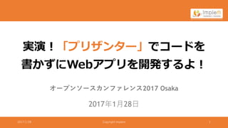 2017年1月28日
2017/1/28 Copyright Implem 1
実演！「プリザンター」でコードを
書かずにWebアプリを開発するよ！
オープンソースカンファレンス2017 Osaka
 