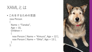 XAMLとは
• これをするための⾔語
new Person
{
Name = “Tanaka”,
Age = 10,
Children =
{
new Person { Name = “Kimura”, Age = 12 },
new Person { Name = “Ohta”, Age = 13 },
}
};
 
