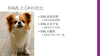 XAMLとC#の対⽐
• XML名前空間
• C#の名前空間
• XMLのタグ名
• C#のクラス名
• XMLの属性
• C#のプロパティ名
 