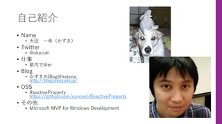 ⾃⼰紹介
• Name
• ⼤⽥ ⼀希（かずき）
• Twitter
• @okazuki
• 仕事
• 都内でSIer
• Blog
• かずきのBlog@hatena
http://blog.okazuki.jp/
• OSS
• ReactiveProperty
https://github.com/runceel/ReactiveProperty
• その他
• Microsoft MVP for Windows Development
 