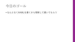今⽇のゴール
• なんとなくXAMLを書くから理解して書いてもらう
 