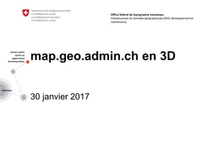 map.geo.admin.ch en 3D
30 janvier 2017
Office fédéral de topographie swisstopo
Infrastructures de données géographiques (IDG) développement et
maintenance
 