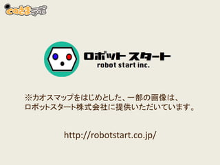 ※カオスマップをはじめとした、一部の画像は、
ロボットスタート株式会社に提供いただいています。
http://robotstart.co.jp/
 