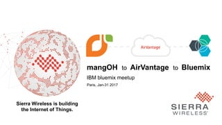 Proprietary and Confidential 1
Sierra Wireless is building
the Internet of Things.
mangOH to AirVantage to Bluemix
IBM bluemix meetup
Paris, Jan-31 2017
 