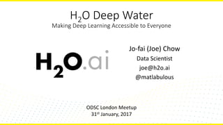 H2O Deep Water
Making Deep Learning Accessible to Everyone
Jo-fai (Joe) Chow
Data Scientist
joe@h2o.ai
@matlabulous
ODSC London Meetup
31st January, 2017
 