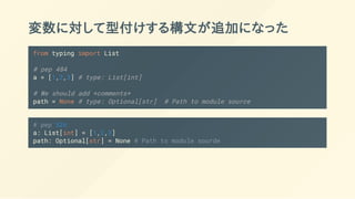 変数に対して型付けする構文が追加になった
from typing import List
# pep 484
a = [1,2,3] # type: List[int]
# We should add *comments*
path = None # type: Optional[str] # Path to module source
# pep 526
a: List[int] = [1,2,3]
path: Optional[str] = None # Path to module sourde
 