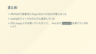 まとめ
PEP526で変数名にType Hintつけるのが楽になった
typingモジュールもだんだん進歩している
ぜひ mypy とかを使っていただいて、  みんなで typeshed を育てていきま
しょう
 