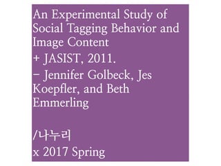 An Experimental Study of
Social Tagging Behavior and
Image Content
+ JASIST, 2011.
- Jennifer Golbeck, Jes
Koepfler, and Beth
Emmerling
/나누리
x 2017 Spring
 