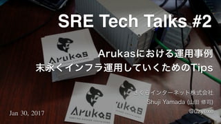 Arukasにおける運用事例
末永くインフラ運用していくためのTips
さくらインターネット株式会社
Shuji Yamada (山田 修司)
@uzyexeJan	30,	2017
SRE Tech Talks #2
 