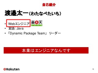 71
自己紹介
• Webエンジニア
• 言語: Java
• 「Dynamic Package Team」 リーダー
渡邉太一（わたなべたいち）
本業はエンジニアなんです
 