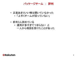 9
異動前
在庫登録 検索・予約
ホテル
・
旅館
• 良いプロダクトと良いメンバーに恵まれていた
• 若手率が高いながらいいチームができて、満足しつつ
ちょっと やることを見失い始めていたかも
このプロダクトの
開発チームのリーダー
（2年半ほど）
エンド
ユーザー
 