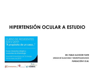 HIPERTENSIÓN OCULAR A ESTUDIO
DR. PABLO ALCOCER YUSTE
UNIDAD DE GLAUCOMA Y NEUROFTALMOLOGÍA
FUNDACIÓN F.O.M.
 