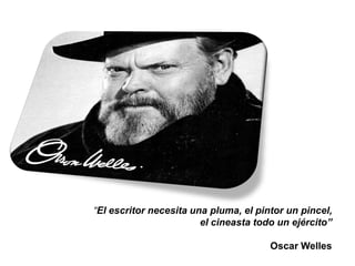 “El escritor necesita una pluma, el pintor un pincel,
el cineasta todo un ejército”
Oscar Welles
 
